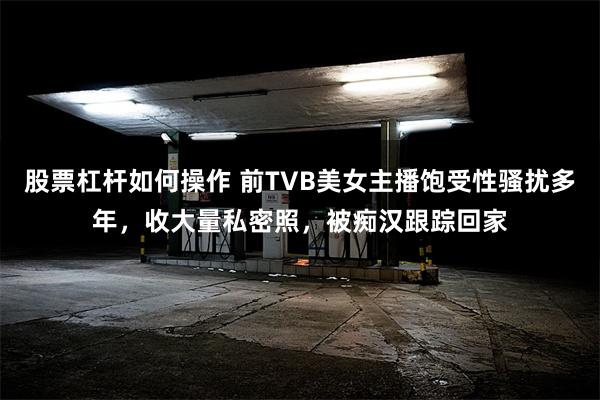 股票杠杆如何操作 前TVB美女主播饱受性骚扰多年，收大量私密照，被痴汉跟踪回家