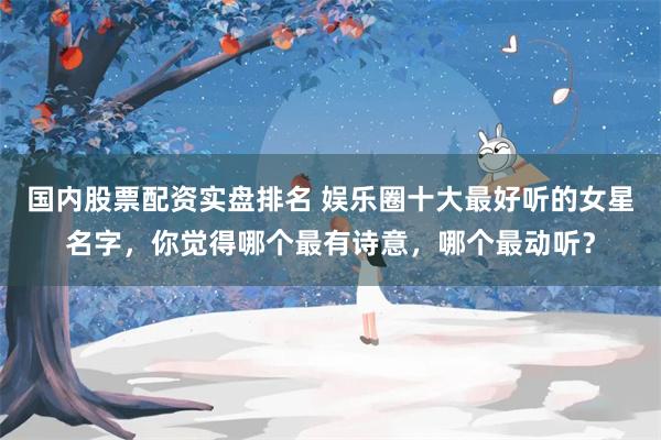 国内股票配资实盘排名 娱乐圈十大最好听的女星名字，你觉得哪个最有诗意，哪个最动听？