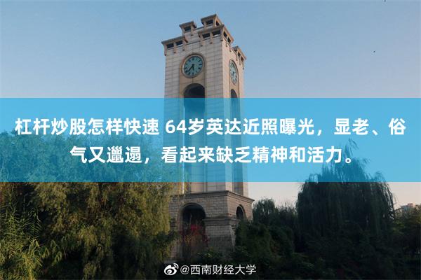 杠杆炒股怎样快速 64岁英达近照曝光，显老、俗气又邋遢，看起来缺乏精神和活力。