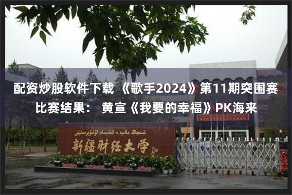 配资炒股软件下载 《歌手2024》第11期突围赛比赛结果： 黄宣《我要的幸福》PK海来