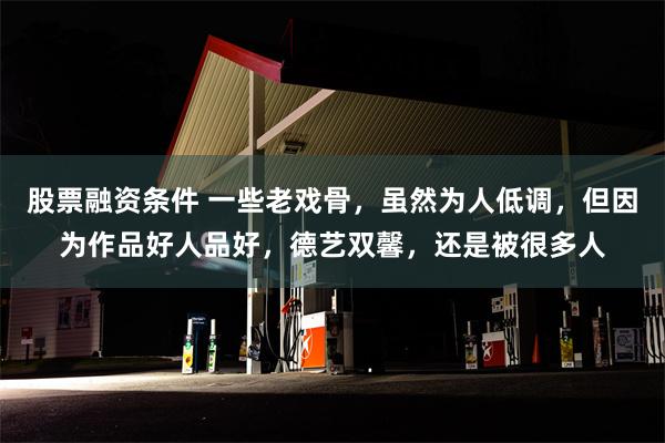 股票融资条件 一些老戏骨，虽然为人低调，但因为作品好人品好，德艺双馨，还是被很多人