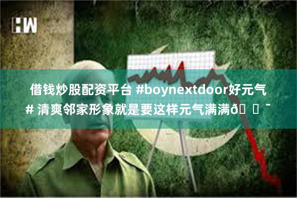 借钱炒股配资平台 #boynextdoor好元气# 清爽邻家形象就是要这样元气满满💯