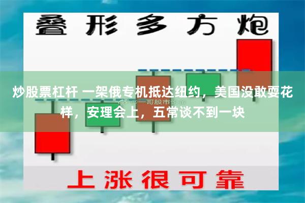 炒股票杠杆 一架俄专机抵达纽约，美国没敢耍花样，安理会上，五常谈不到一块