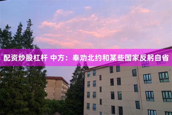 配资炒股杠杆 中方：奉劝北约和某些国家反躬自省