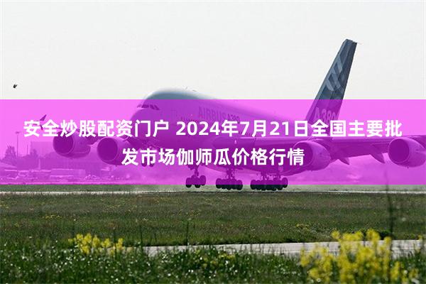 安全炒股配资门户 2024年7月21日全国主要批发市场伽师瓜价格行情