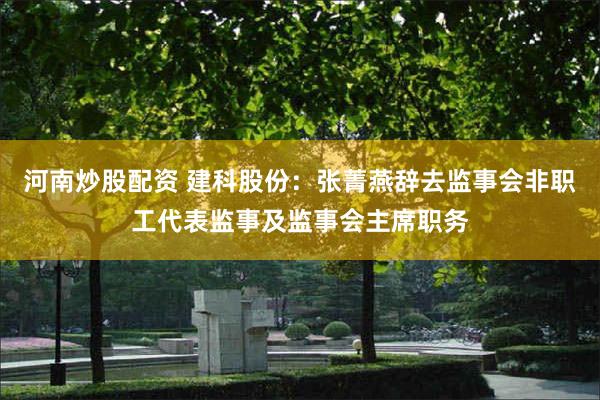 河南炒股配资 建科股份：张菁燕辞去监事会非职工代表监事及监事会主席职务