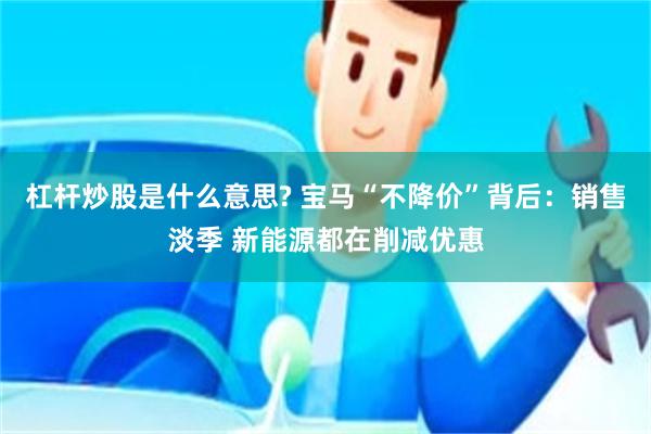 杠杆炒股是什么意思? 宝马“不降价”背后：销售淡季 新能源都在削减优惠