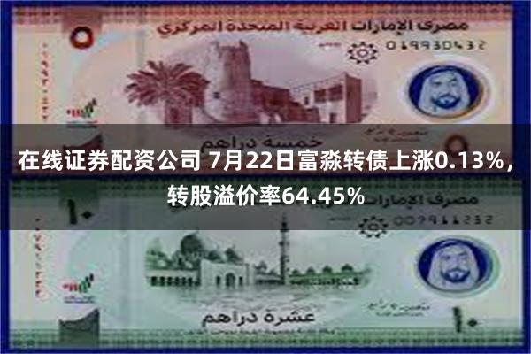 在线证券配资公司 7月22日富淼转债上涨0.13%，转股溢价率64.45%