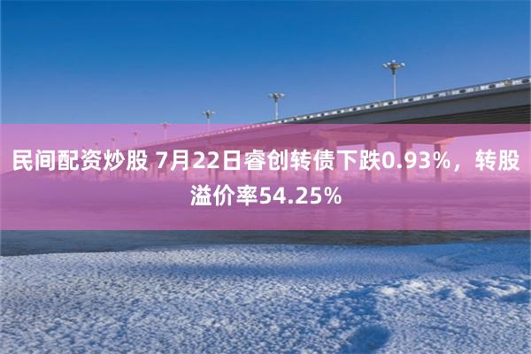 民间配资炒股 7月22日睿创转债下跌0.93%，转股溢价率54.25%