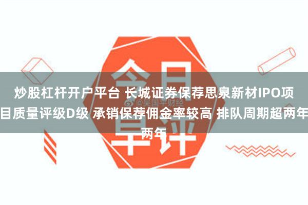 炒股杠杆开户平台 长城证券保荐思泉新材IPO项目质量评级D级 承销保荐佣金率较高 排队周期超两年