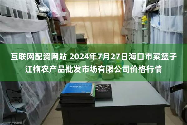 互联网配资网站 2024年7月27日海口市菜篮子江楠农产品批发市场有限公司价格行情