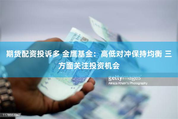 期货配资投诉多 金鹰基金：高低对冲保持均衡 三方面关注投资机会