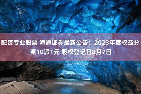 配资专业股票 海通证券最新公告：2023年度权益分派10派1元 股权登记日8月7日