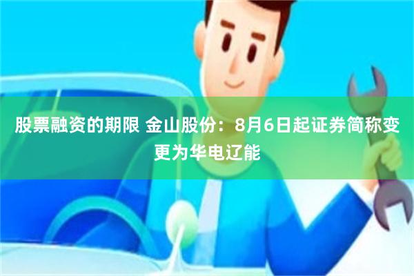 股票融资的期限 金山股份：8月6日起证券简称变更为华电辽能