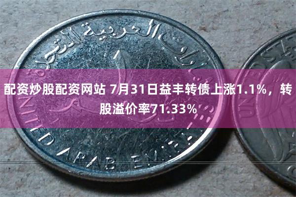 配资炒股配资网站 7月31日益丰转债上涨1.1%，转股溢价率71.33%