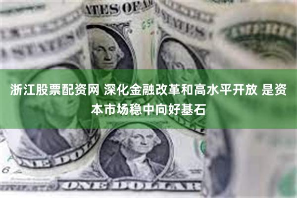 浙江股票配资网 深化金融改革和高水平开放 是资本市场稳中向好基石