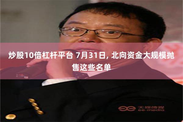 炒股10倍杠杆平台 7月31日, 北向资金大规模抛售这些名单