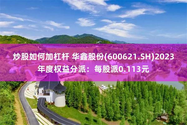 炒股如何加杠杆 华鑫股份(600621.SH)2023年度权益分派：每股派0.113元