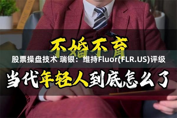 股票操盘技术 瑞银：维持Fluor(FLR.US)评级