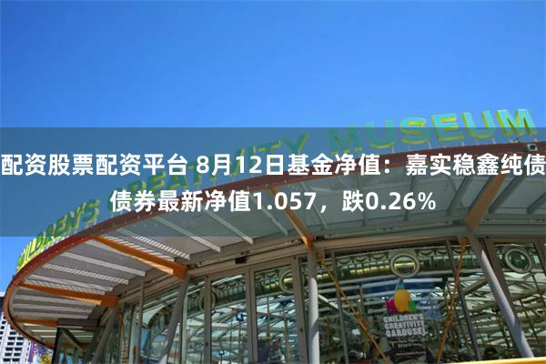 配资股票配资平台 8月12日基金净值：嘉实稳鑫纯债债券最新净值1.057，跌0.26%