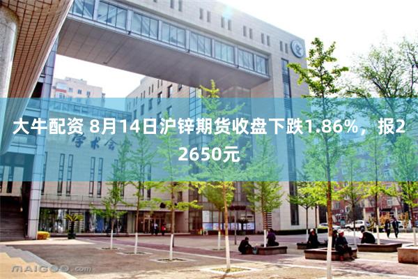 大牛配资 8月14日沪锌期货收盘下跌1.86%，报22650元