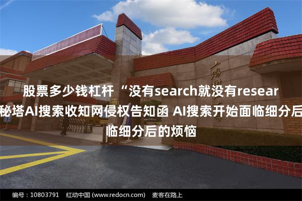 股票多少钱杠杆 “没有search就没有research”？秘塔AI搜索收知网侵权告知函 AI搜索开始面临细分后的烦恼