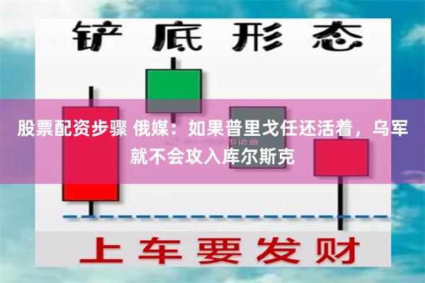 股票配资步骤 俄媒：如果普里戈任还活着，乌军就不会攻入库尔斯克