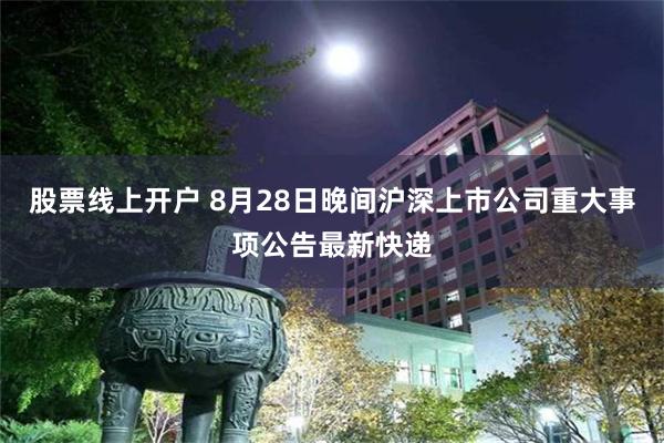 股票线上开户 8月28日晚间沪深上市公司重大事项公告最新快递