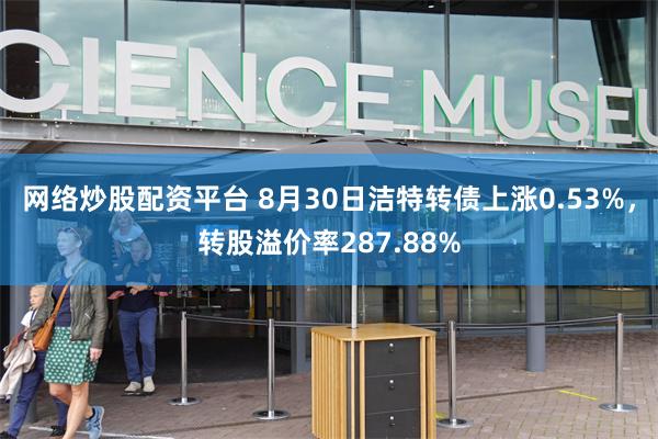 网络炒股配资平台 8月30日洁特转债上涨0.53%，转股溢价率287.88%