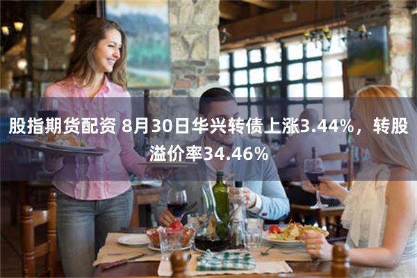 股指期货配资 8月30日华兴转债上涨3.44%，转股溢价率34.46%