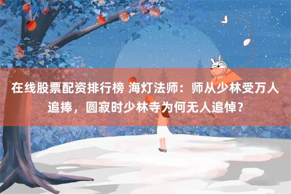 在线股票配资排行榜 海灯法师：师从少林受万人追捧，圆寂时少林寺为何无人追悼？