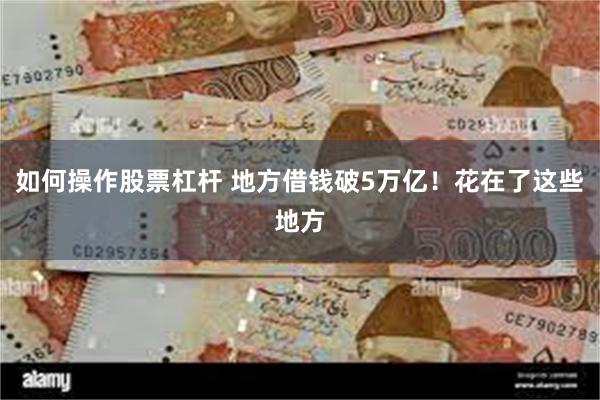 如何操作股票杠杆 地方借钱破5万亿！花在了这些地方