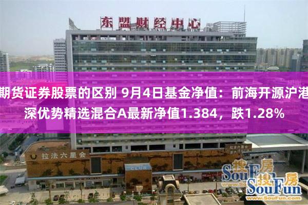 期货证券股票的区别 9月4日基金净值：前海开源沪港深优势精选混合A最新净值1.384，跌1.28%