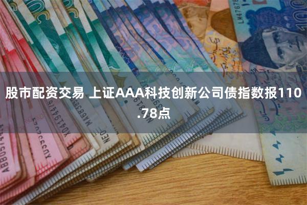 股市配资交易 上证AAA科技创新公司债指数报110.78点