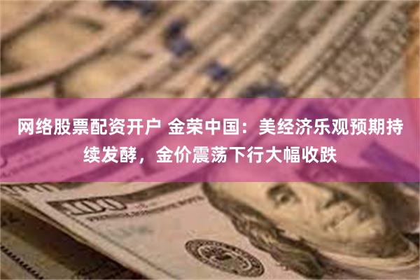 网络股票配资开户 金荣中国：美经济乐观预期持续发酵，金价震荡下行大幅收跌