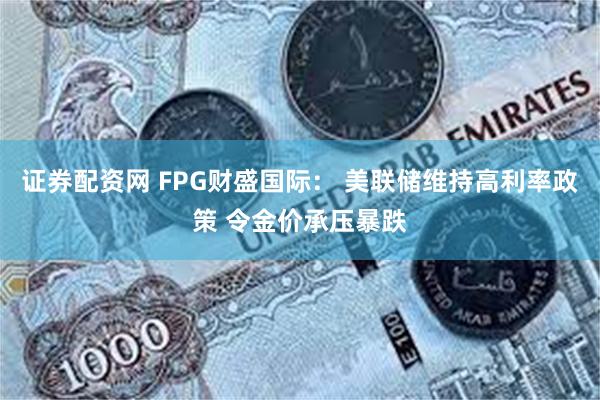 证券配资网 FPG财盛国际： 美联储维持高利率政策 令金价承压暴跌