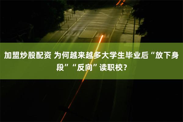 加盟炒股配资 为何越来越多大学生毕业后“放下身段”“反向”读职校？