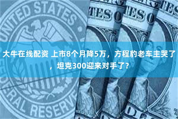 大牛在线配资 上市8个月降5万，方程豹老车主哭了，坦克300迎来对手了？