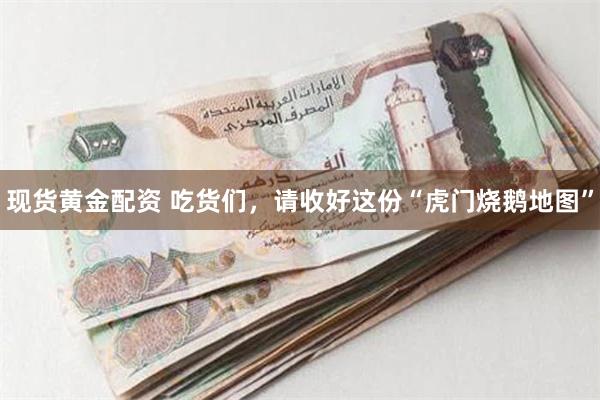 现货黄金配资 吃货们，请收好这份“虎门烧鹅地图”