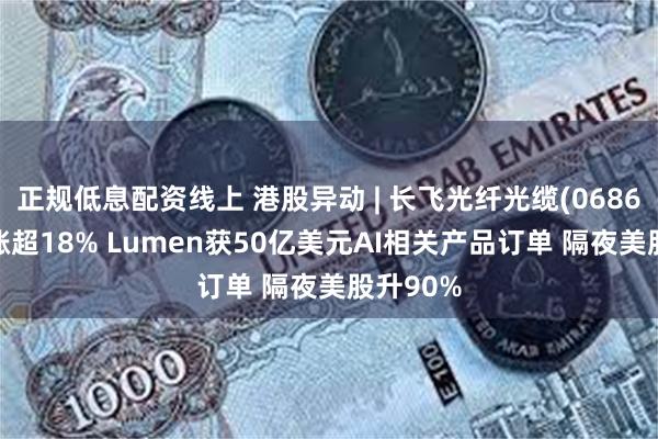 正规低息配资线上 港股异动 | 长飞光纤光缆(06869)盘中涨超18% Lumen获50亿美元AI相关产品订单 隔夜美股升90%