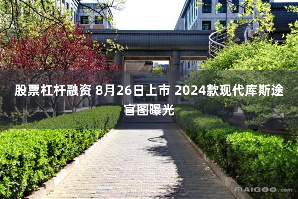 股票杠杆融资 8月26日上市 2024款现代库斯途官图曝光