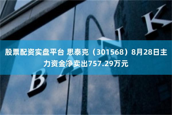 股票配资实盘平台 思泰克（301568）8月28日主力资金净卖出757.29万元