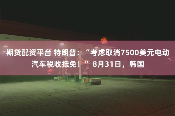 期货配资平台 特朗普：“考虑取消7500美元电动汽车税收抵免！” 8月31日，韩国