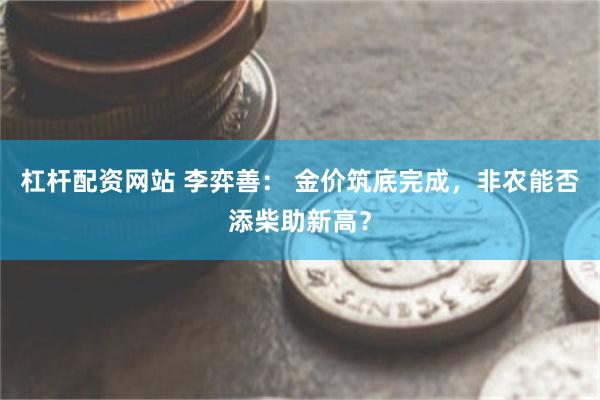 杠杆配资网站 李弈善： 金价筑底完成，非农能否添柴助新高？