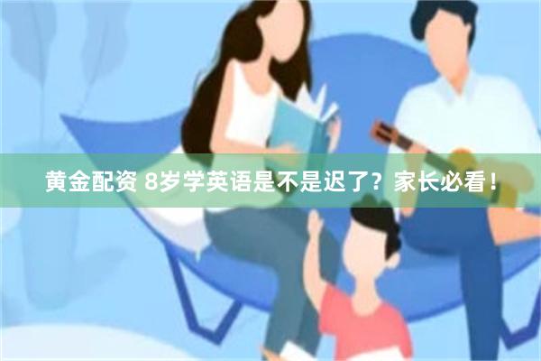 黄金配资 8岁学英语是不是迟了？家长必看！