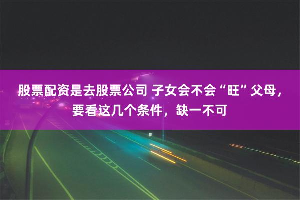 股票配资是去股票公司 子女会不会“旺”父母，要看这几个条件，缺一不可