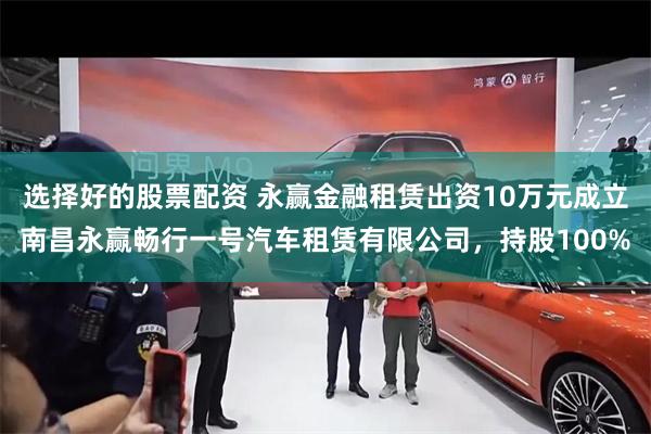 选择好的股票配资 永赢金融租赁出资10万元成立南昌永赢畅行一号汽车租赁有限公司，持股100%