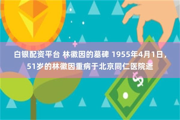 白银配资平台 林徽因的墓碑 1955年4月1日，51岁的林徽因重病于北京同仁医院逝