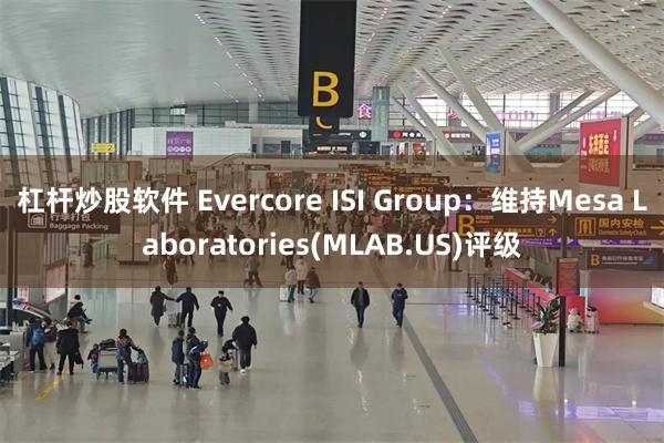 杠杆炒股软件 Evercore ISI Group：维持Mesa Laboratories(MLAB.US)评级