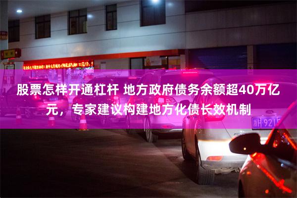 股票怎样开通杠杆 地方政府债务余额超40万亿元，专家建议构建地方化债长效机制